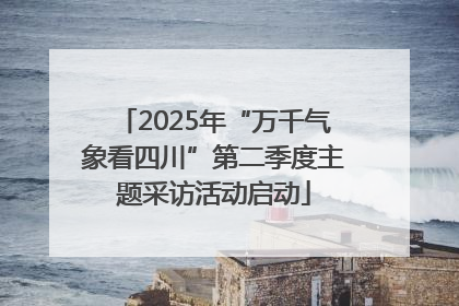 2025年“万千气象看四川”第二季度主题采访活动启动