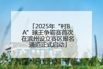 2025年“村BA”球王争霸赛首次在滨州设立赛区报名通道正式启动
