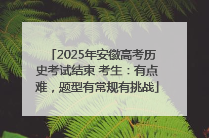 2025年安徽高考历史考试结束 考生：有点难，题型有常规有挑战