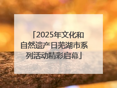 2025年文化和自然遗产日芜湖市系列活动精彩启幕