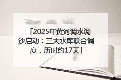 2025年黄河调水调沙启动：三大水库联合调度，历时约17天