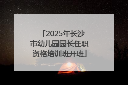 2025年长沙市幼儿园园长任职资格培训班开班