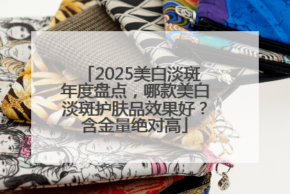 2025美白淡斑年度盘点，哪款美白淡斑护肤品效果好？含金量绝对高