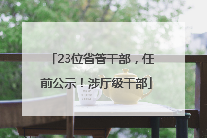23位省管干部，任前公示！涉厅级干部