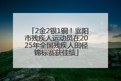 2金2银1铜！襄阳市残疾人运动员在2025年全国残疾人田径锦标赛获佳绩