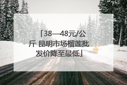 38—48元/公斤 昆明市场榴莲批发价降至最低