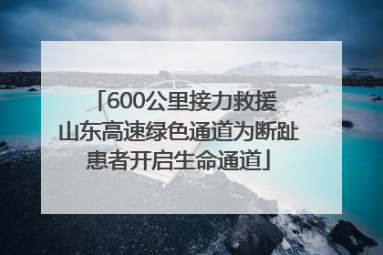600公里接力救援 山东高速绿色通道为断趾患者开启生命通道