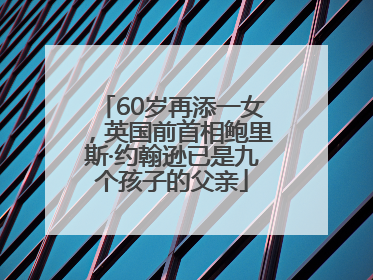 60岁再添一女，英国前首相鲍里斯·约翰逊已是九个孩子的父亲