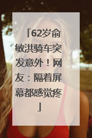 62岁俞敏洪骑车突发意外！网友：隔着屏幕都感觉疼