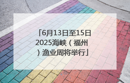 6月13日至15日 2025海峡（福州）渔业周将举行