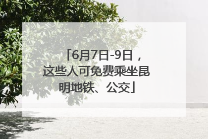 6月7日-9日，这些人可免费乘坐昆明地铁、公交