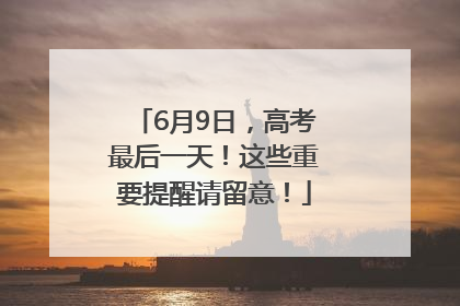6月9日，高考最后一天！这些重要提醒请留意！