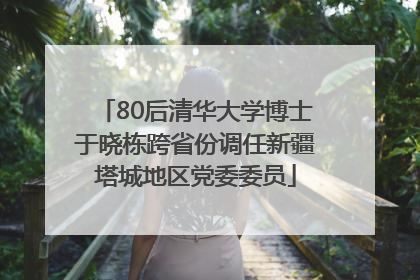 80后清华大学博士于晓栋跨省份调任新疆塔城地区党委委员
