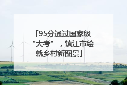 95分通过国家级“大考”，镇江市绘就乡村新图景