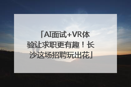 AI面试+VR体验让求职更有趣！长沙这场招聘玩出花