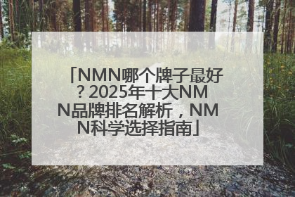 NMN哪个牌子最好？2025年十大NMN品牌排名解析，NMN科学选择指南