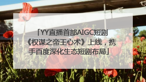 YY直播首部AIGC短剧《权谋之帝王心术》上线，携手百度深化生态短剧布局